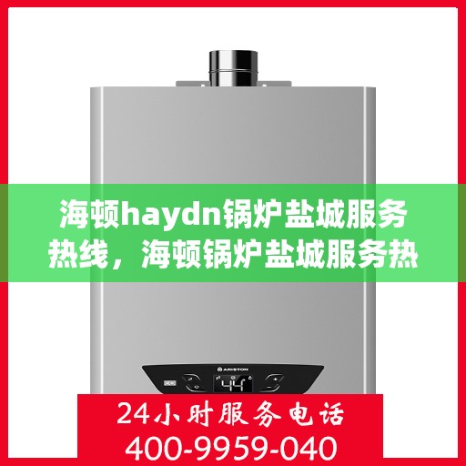 海顿haydn锅炉盐城服务热线，海顿锅炉盐城服务热线，专业团队为您解答疑问，贴心服务就在热线之间