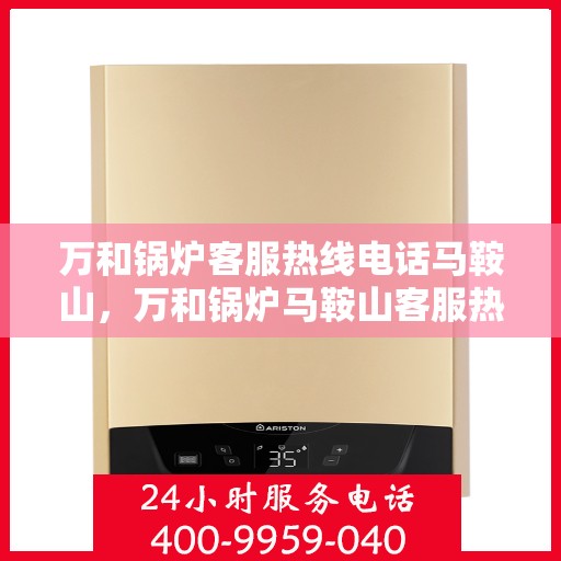 万和锅炉客服热线电话马鞍山，万和锅炉马鞍山客服热线电话专业服务