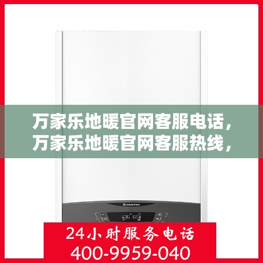 万家乐地暖官网客服电话，万家乐地暖官网客服热线，专业解答与贴心服务触手可及