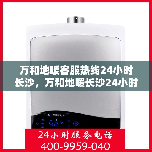 万和地暖客服热线24小时长沙，万和地暖长沙24小时客服热线，专业服务随时响应