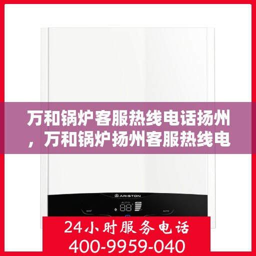 万和锅炉客服热线电话扬州，万和锅炉扬州客服热线电话详解
