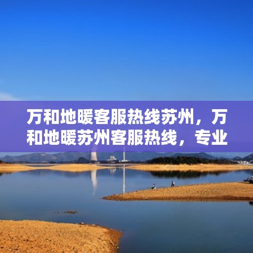 万和地暖客服热线苏州，万和地暖苏州客服热线，专业解答，温暖您的每一个冬天