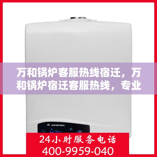 万和锅炉客服热线宿迁，万和锅炉宿迁客服热线，专业解答，温暖您的生活