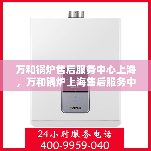 万和锅炉售后服务中心上海，万和锅炉上海售后服务中心，专业维修，贴心服务