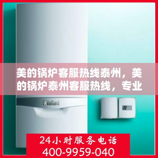 美的锅炉客服热线泰州，美的锅炉泰州客服热线，专业解答，贴心服务