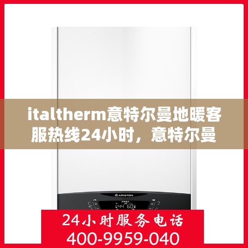 italtherm意特尔曼地暖客服热线24小时，意特尔曼地暖全天候客服热线，温暖连接不间断