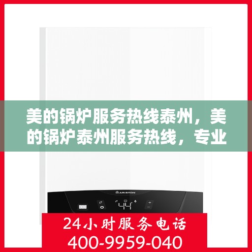 美的锅炉服务热线泰州，美的锅炉泰州服务热线，专业维修与支持团队为您解答疑问