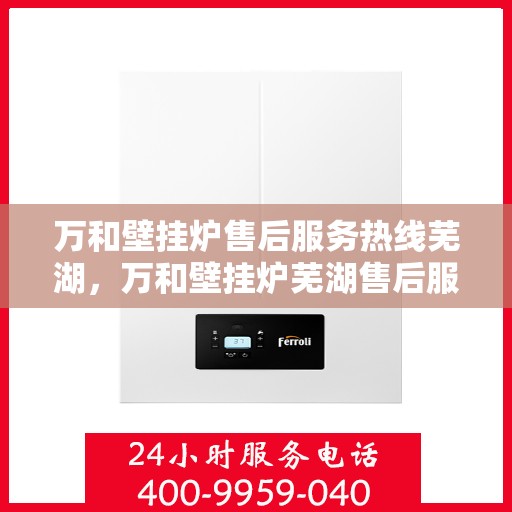 万和壁挂炉售后服务热线芜湖，万和壁挂炉芜湖售后服务热线及支持团队专业服务