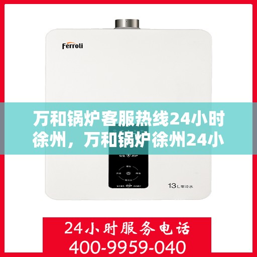 万和锅炉客服热线24小时徐州，万和锅炉徐州24小时客服热线，全天候服务您的温暖需求