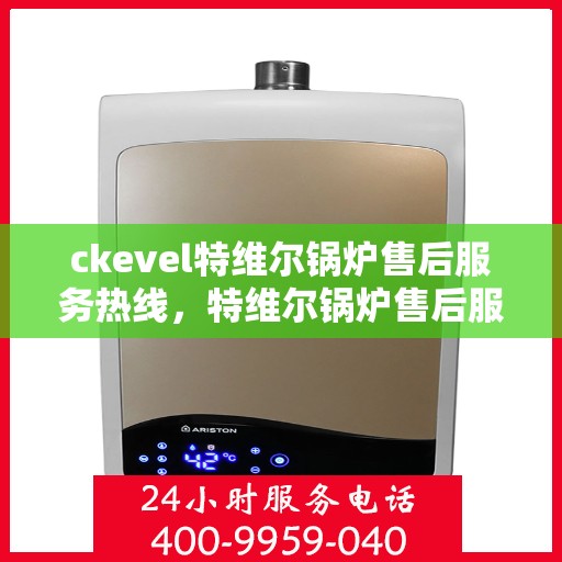 ckevel特维尔锅炉售后服务热线，特维尔锅炉售后服务热线，专业团队，贴心服务