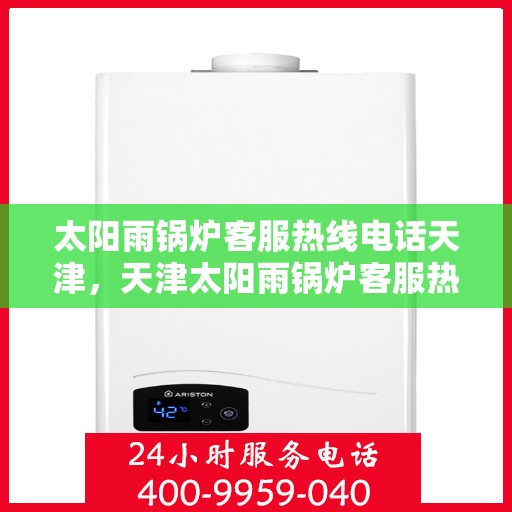 太阳雨锅炉客服热线电话天津，天津太阳雨锅炉客服热线电话，专业解答，贴心服务