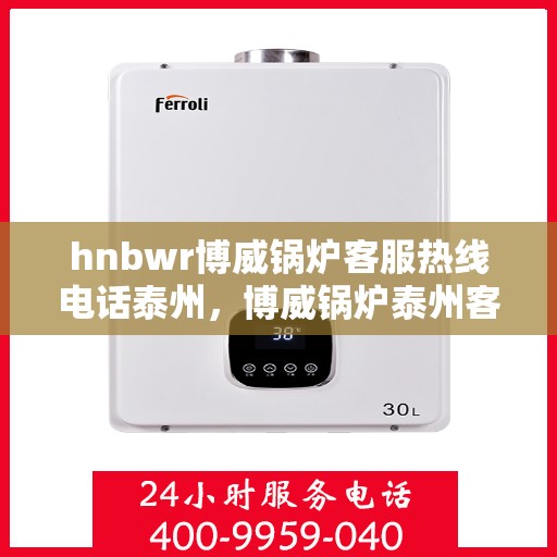 hnbwr博威锅炉客服热线电话泰州，博威锅炉泰州客服热线电话，专业解答，贴心服务