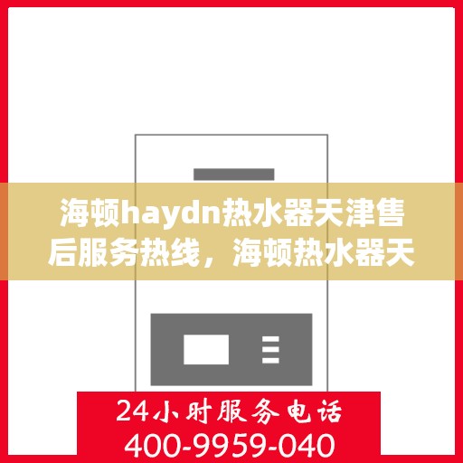 海顿haydn热水器天津售后服务热线，海顿热水器天津售后服务热线，专业团队，贴心服务