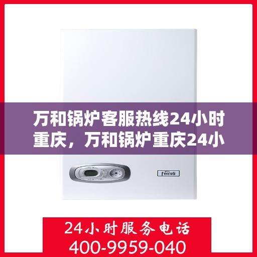 万和锅炉客服热线24小时重庆，万和锅炉重庆24小时客服热线服务