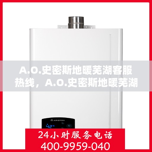 A.O.史密斯地暖芜湖客服热线，A.O.史密斯地暖芜湖客服中心热线揭秘，专业解答，贴心服务