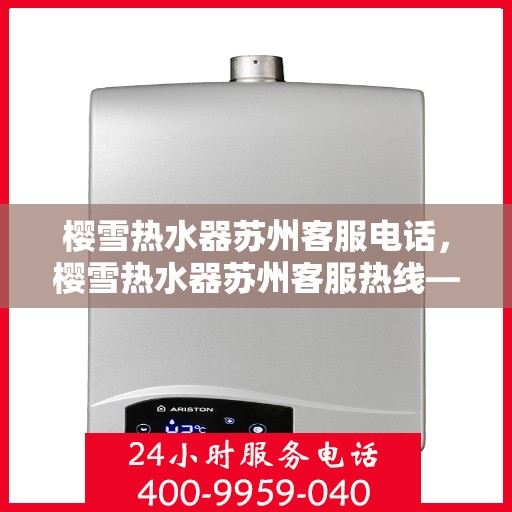 樱雪热水器苏州客服电话，樱雪热水器苏州客服热线——专业解答，贴心服务