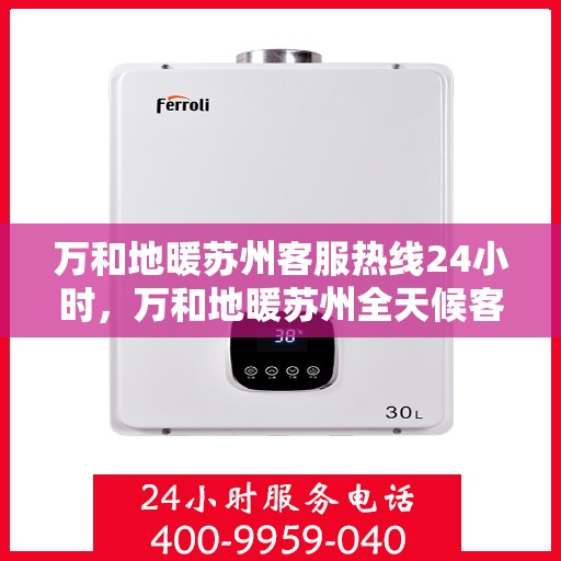 万和地暖苏州客服热线24小时，万和地暖苏州全天候客服热线，温暖连接每一刻