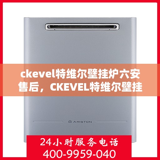 ckevel特维尔壁挂炉六安售后，CKEVEL特维尔壁挂炉六安专业售后服务，专注品质，温暖您的生活