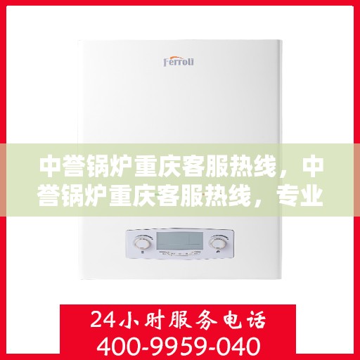中誉锅炉重庆客服热线，中誉锅炉重庆客服热线，专业解答，贴心服务