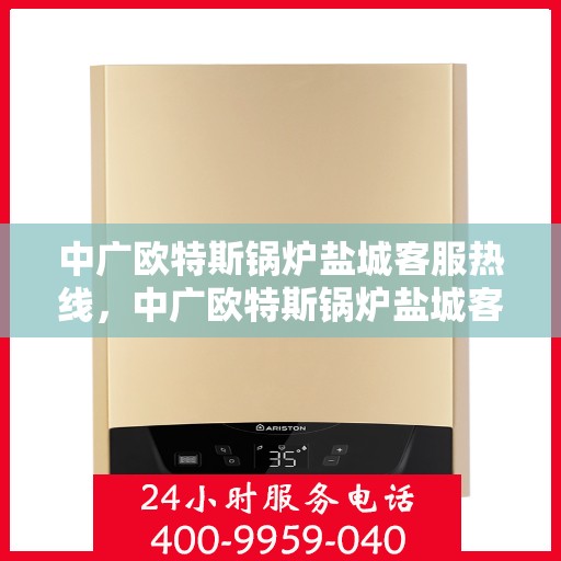 中广欧特斯锅炉盐城客服热线，中广欧特斯锅炉盐城客服热线，专业解答，贴心服务