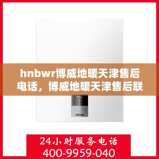 hnbwr博威地暖天津售后电话，博威地暖天津售后联系电话及维修服务解析