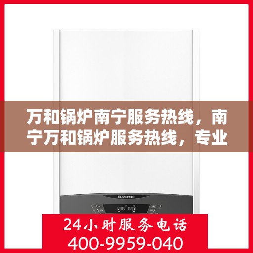 万和锅炉南宁服务热线，南宁万和锅炉服务热线，专业维修与支持团队为您解答疑惑