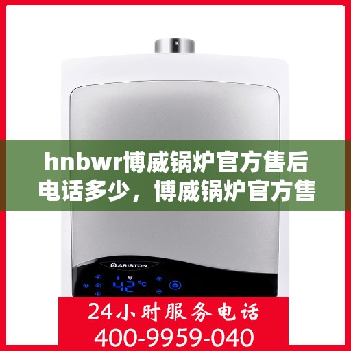 hnbwr博威锅炉官方售后电话多少，博威锅炉官方售后电话公布及维修服务解析