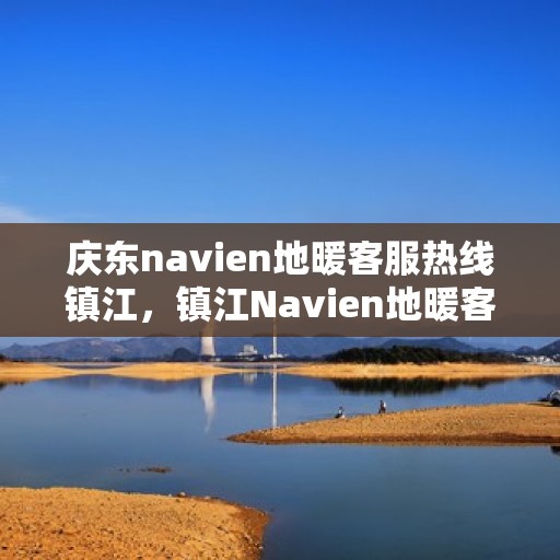 庆东navien地暖客服热线镇江，镇江Navien地暖客服热线，专业解答您的疑问，贴心服务庆东地暖用户