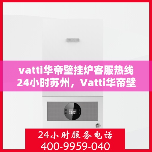 vatti华帝壁挂炉客服热线24小时苏州，Vatti华帝壁挂炉苏州24小时客服热线全面服务