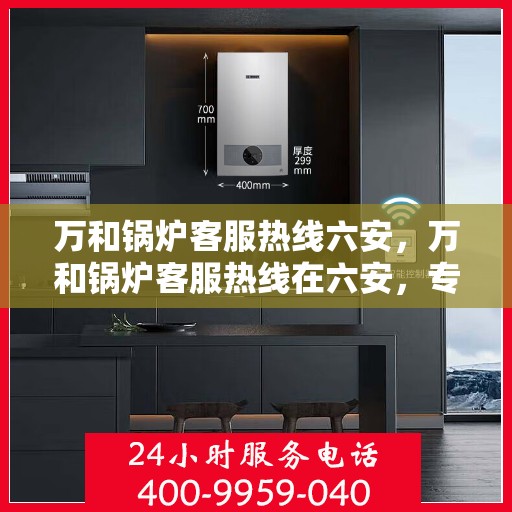 万和锅炉客服热线六安，万和锅炉客服热线在六安，专业支持与解决方案一站式服务