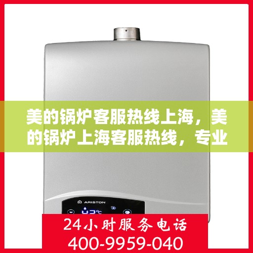 美的锅炉客服热线上海，美的锅炉上海客服热线，专业解答，贴心服务