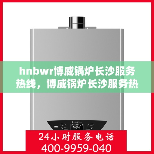 hnbwr博威锅炉长沙服务热线，博威锅炉长沙服务热线，专业团队，贴心服务