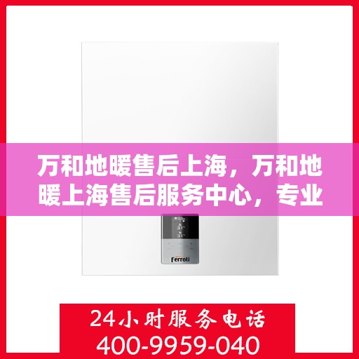 万和地暖售后上海，万和地暖上海售后服务中心，专业维修，贴心服务