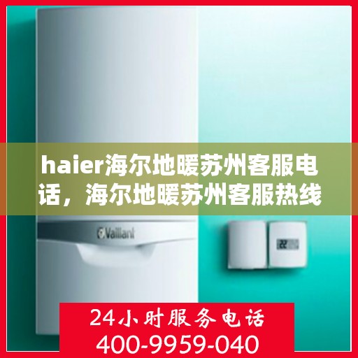 haier海尔地暖苏州客服电话，海尔地暖苏州客服热线，专业解答与贴心服务
