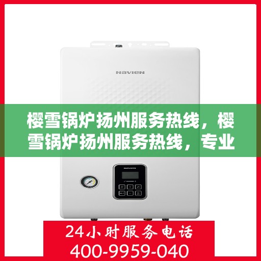 樱雪锅炉扬州服务热线，樱雪锅炉扬州服务热线，专业解答，贴心服务