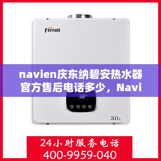 navien庆东纳碧安热水器官方售后电话多少，Navien庆东纳碧安热水器售后电话及维修服务解析