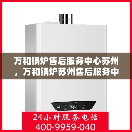 万和锅炉售后服务中心苏州，万和锅炉苏州售后服务中心，专业维修，贴心服务