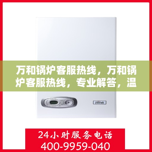 万和锅炉客服热线，万和锅炉客服热线，专业解答，温暖您的生活！