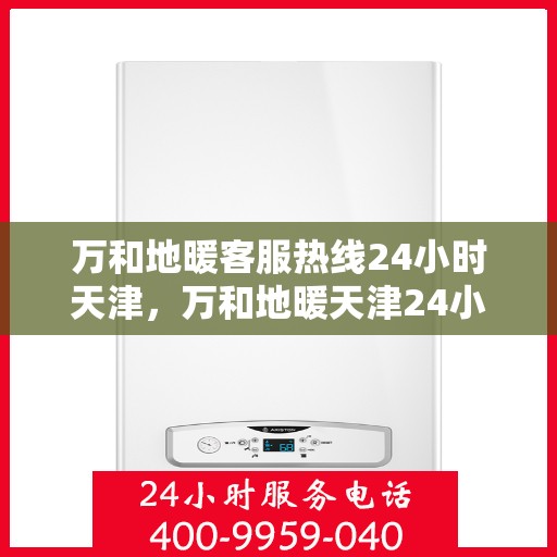 万和地暖客服热线24小时天津，万和地暖天津24小时客服热线，全天候温暖您的生活