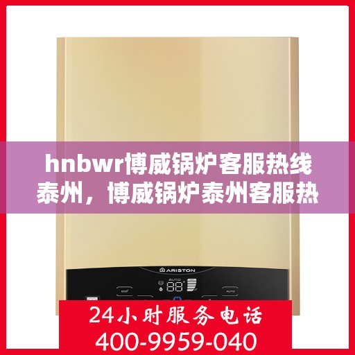 hnbwr博威锅炉客服热线泰州，博威锅炉泰州客服热线，专业解答，贴心服务