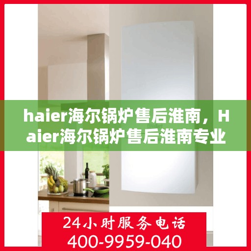 haier海尔锅炉售后淮南，Haier海尔锅炉售后淮南专业服务，为您解决一切问题！