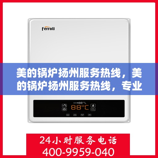 美的锅炉扬州服务热线，美的锅炉扬州服务热线，专业团队，贴心服务