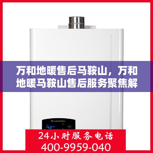 万和地暖售后马鞍山，万和地暖马鞍山售后服务聚焦解析