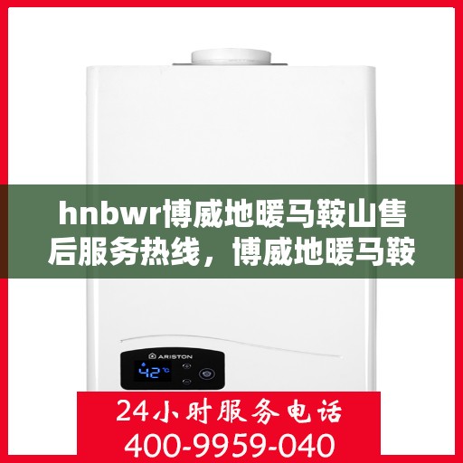 hnbwr博威地暖马鞍山售后服务热线，博威地暖马鞍山售后服务热线，专业团队为您提供贴心服务