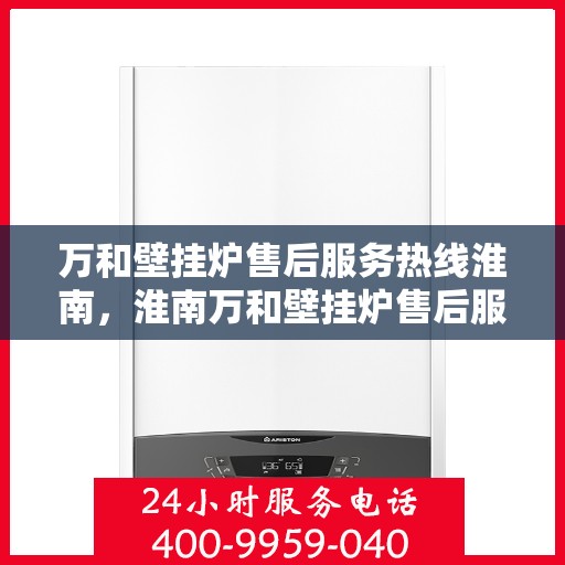 万和壁挂炉售后服务热线淮南，淮南万和壁挂炉售后服务热线全解析