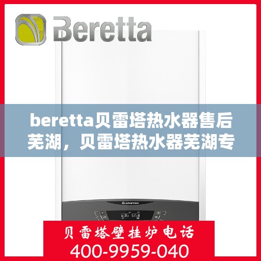 beretta贝雷塔热水器售后芜湖，贝雷塔热水器芜湖专业售后服务支持
