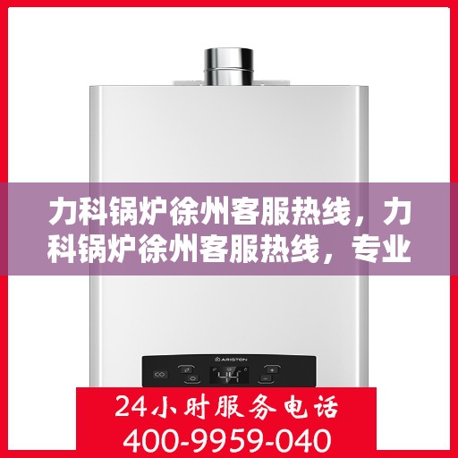 力科锅炉徐州客服热线，力科锅炉徐州客服热线，专业解答，贴心服务