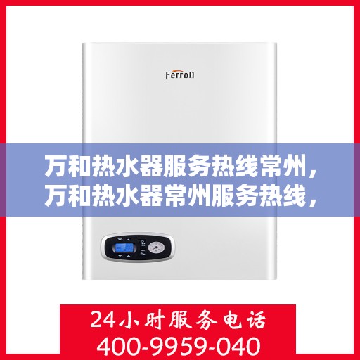 万和热水器服务热线常州，万和热水器常州服务热线，专业维修安装一站式解决方案