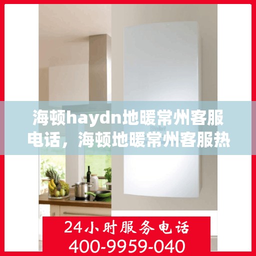 海顿haydn地暖常州客服电话，海顿地暖常州客服热线，专业解答与贴心服务
