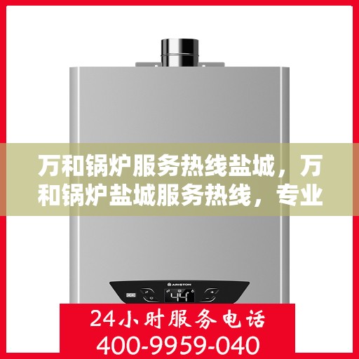 万和锅炉服务热线盐城，万和锅炉盐城服务热线，专业维修安装一站式解决方案